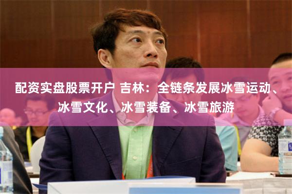 配资实盘股票开户 吉林：全链条发展冰雪运动、冰雪文化、冰雪装备、冰雪旅游