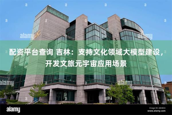配资平台查询 吉林：支持文化领域大模型建设，开发文旅元宇宙应用场景