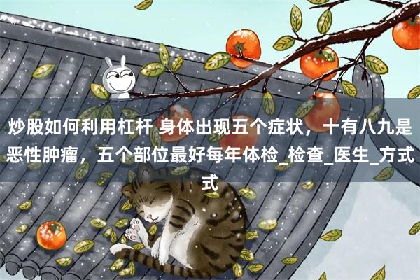 炒股如何利用杠杆 身体出现五个症状，十有八九是恶性肿瘤，五个部位最好每年体检_检查_医生_方式