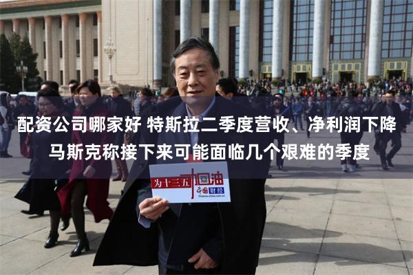 配资公司哪家好 特斯拉二季度营收、净利润下降 马斯克称接下来可能面临几个艰难的季度