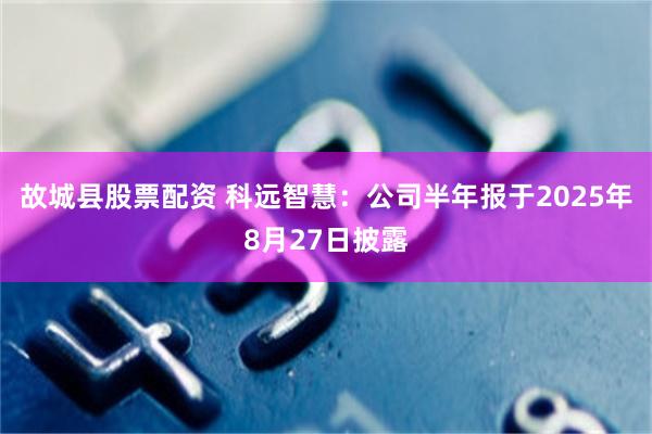 故城县股票配资 科远智慧：公司半年报于2025年8月27日披露