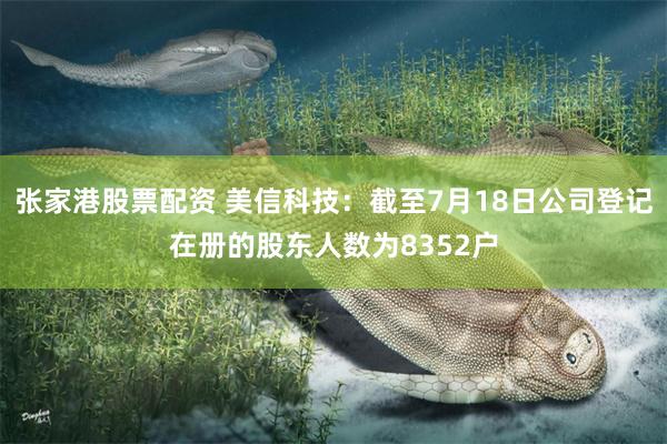 张家港股票配资 美信科技：截至7月18日公司登记在册的股东人数为8352户