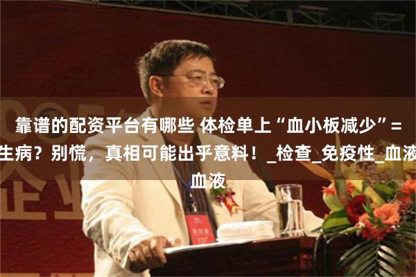 靠谱的配资平台有哪些 体检单上“血小板减少”=生病？别慌，真相可能出乎意料！_检查_免疫性_血液