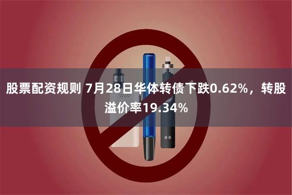 股票配资规则 7月28日华体转债下跌0.62%，转股溢价率19.34%