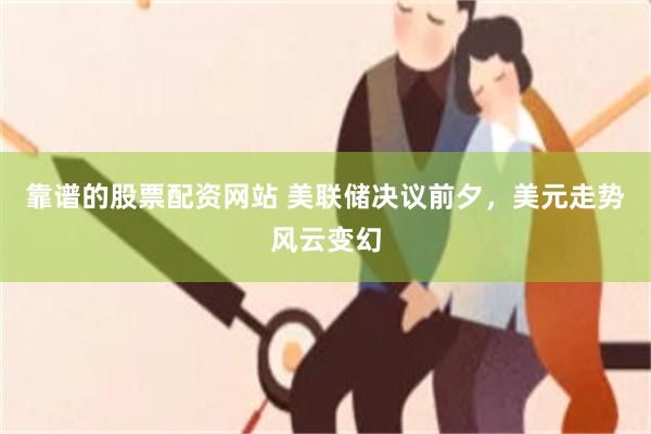 靠谱的股票配资网站 美联储决议前夕，美元走势风云变幻