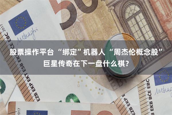 股票操作平台 “绑定”机器人 “周杰伦概念股”巨星传奇在下一盘什么棋？