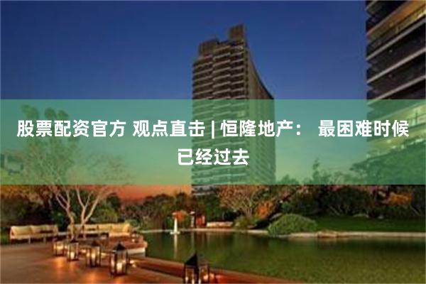 股票配资官方 观点直击 | 恒隆地产： 最困难时候已经过去