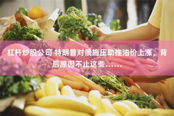 杠杆炒股公司 特朗普对俄施压助推油价上涨，背后原因不止这些……