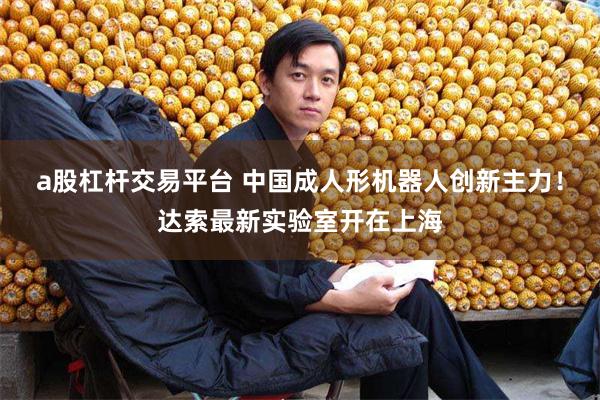 a股杠杆交易平台 中国成人形机器人创新主力！达索最新实验室开在上海