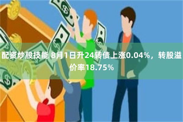 配资炒股技能 8月1日升24转债上涨0.04%，转股溢价率18.75%
