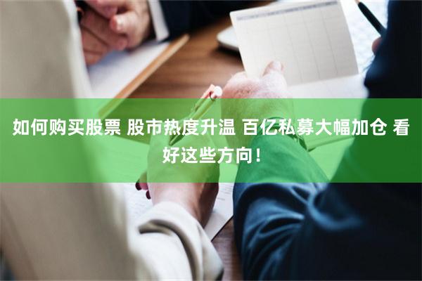 如何购买股票 股市热度升温 百亿私募大幅加仓 看好这些方向！