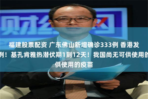 福建股票配资 广东佛山新增确诊333例 香港发现首例！基孔肯雅热潜伏期1到12天！我国尚无可供使用的疫苗