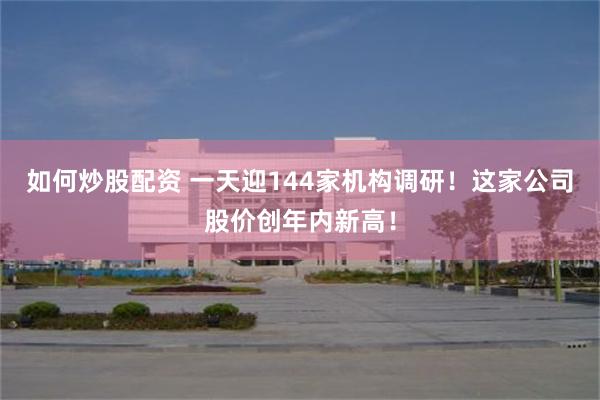如何炒股配资 一天迎144家机构调研！这家公司股价创年内新高！