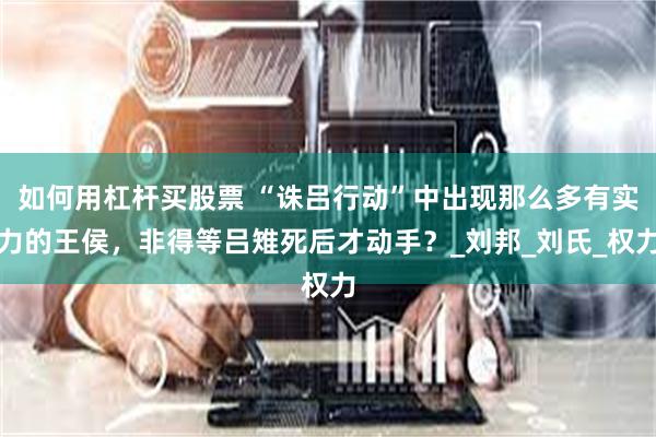 如何用杠杆买股票 “诛吕行动”中出现那么多有实力的王侯，非得等吕雉死后才动手？_刘邦_刘氏_权力
