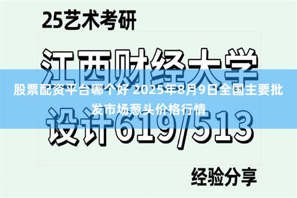 股票配资平台哪个好 2025年8月9日全国主要批发市场葱头价格行情