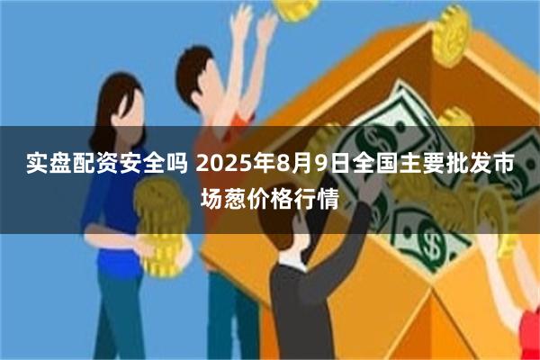 实盘配资安全吗 2025年8月9日全国主要批发市场葱价格行情