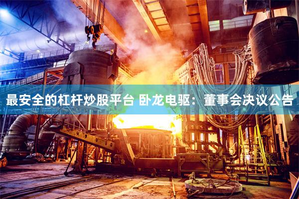 最安全的杠杆炒股平台 卧龙电驱：董事会决议公告