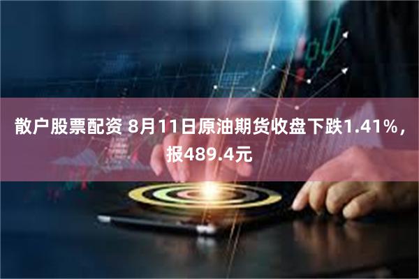 散户股票配资 8月11日原油期货收盘下跌1.41%，报489.4元