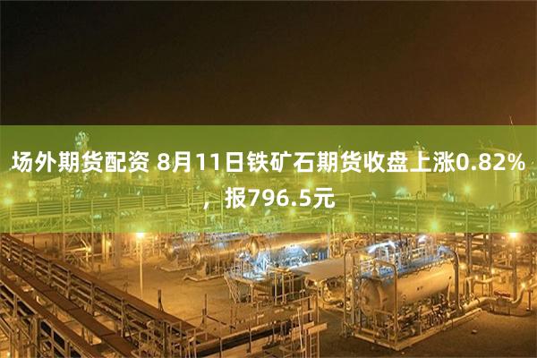 场外期货配资 8月11日铁矿石期货收盘上涨0.82%，报796.5元