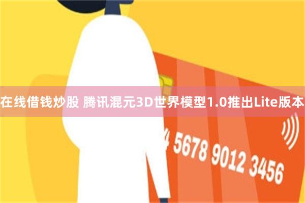 在线借钱炒股 腾讯混元3D世界模型1.0推出Lite版本