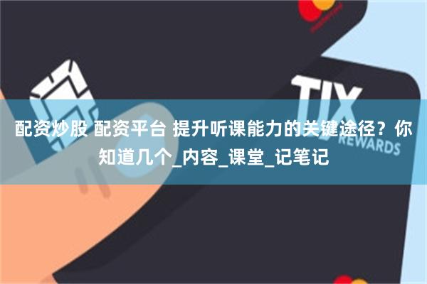 配资炒股 配资平台 提升听课能力的关键途径？你知道几个_内容_课堂_记笔记
