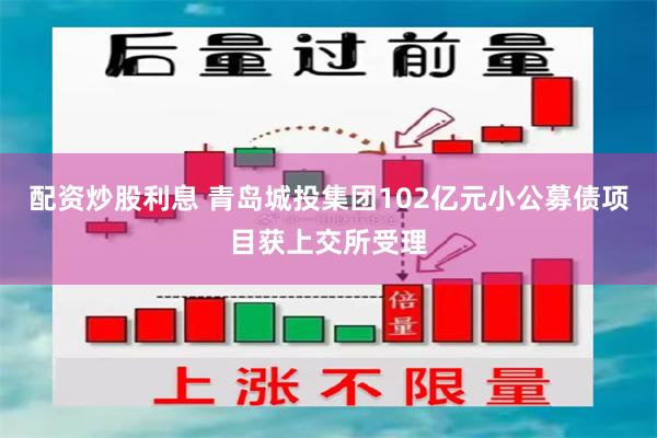 配资炒股利息 青岛城投集团102亿元小公募债项目获上交所受理