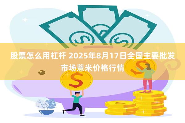 股票怎么用杠杆 2025年8月17日全国主要批发市场薏米价格行情