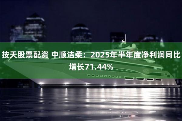 按天股票配资 中顺洁柔：2025年半年度净利润同比增长71.44%