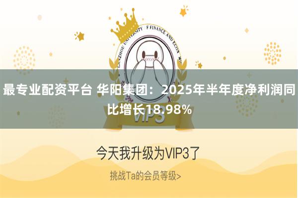最专业配资平台 华阳集团：2025年半年度净利润同比增长18.98%