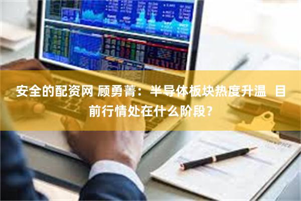 安全的配资网 顾勇菁：半导体板块热度升温  目前行情处在什么阶段？