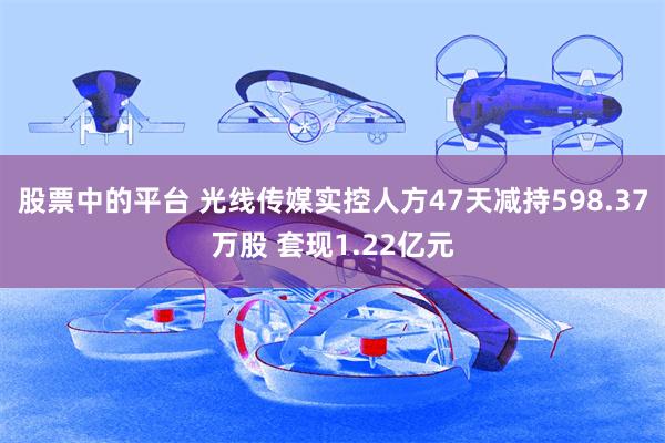 股票中的平台 光线传媒实控人方47天减持598.37万股 套现1.22亿元