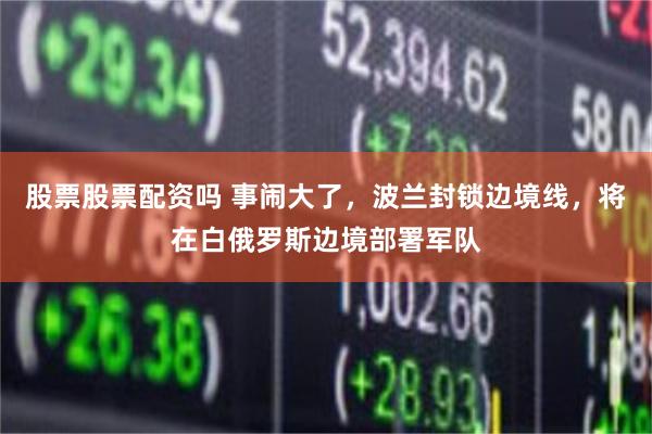 股票股票配资吗 事闹大了，波兰封锁边境线，将在白俄罗斯边境部署军队