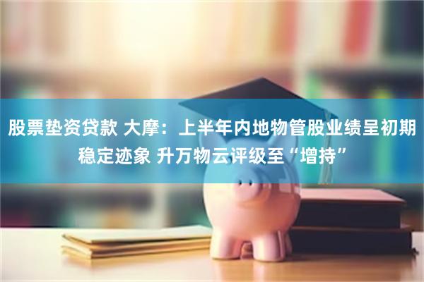 股票垫资贷款 大摩：上半年内地物管股业绩呈初期稳定迹象 升万物云评级至“增持”