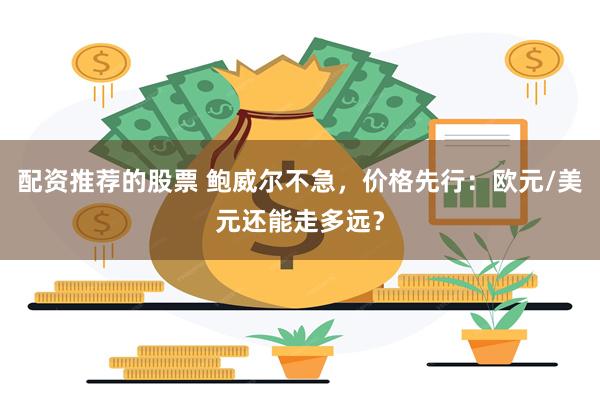 配资推荐的股票 鲍威尔不急，价格先行：欧元/美元还能走多远？