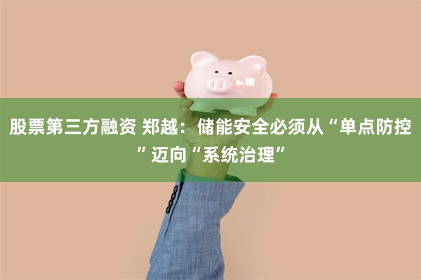股票第三方融资 郑越：储能安全必须从“单点防控”迈向“系统治理”