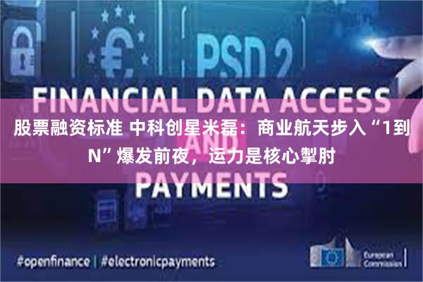 股票融资标准 中科创星米磊：商业航天步入“1到N”爆发前夜，运力是核心掣肘