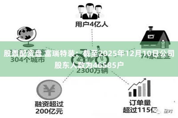 股票配资盘 富瑞特装：截至2025年12月10日公司股东人数为46585户