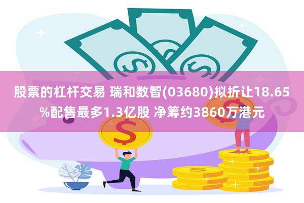 股票的杠杆交易 瑞和数智(03680)拟折让18.65%配售最多1.3亿股 净筹约3860万港元