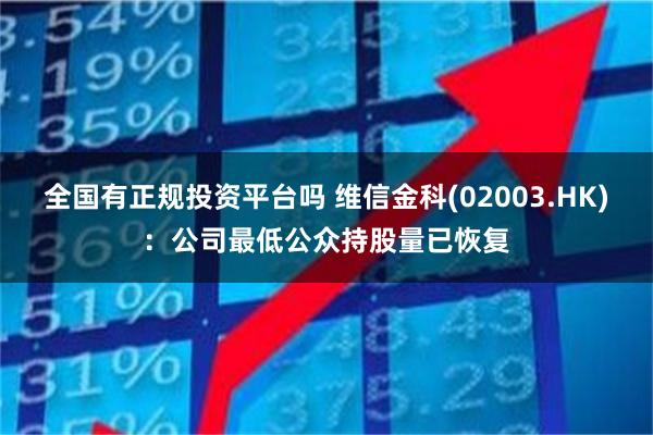 全国有正规投资平台吗 维信金科(02003.HK):公司最低公众持股量已恢复