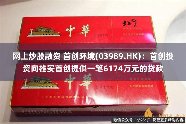 网上炒股融资 首创环境(03989.HK)：首创投资向雄安首创提供一笔6174万元的贷款